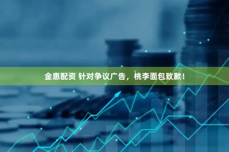 金惠配资 针对争议广告，桃李面包致歉！