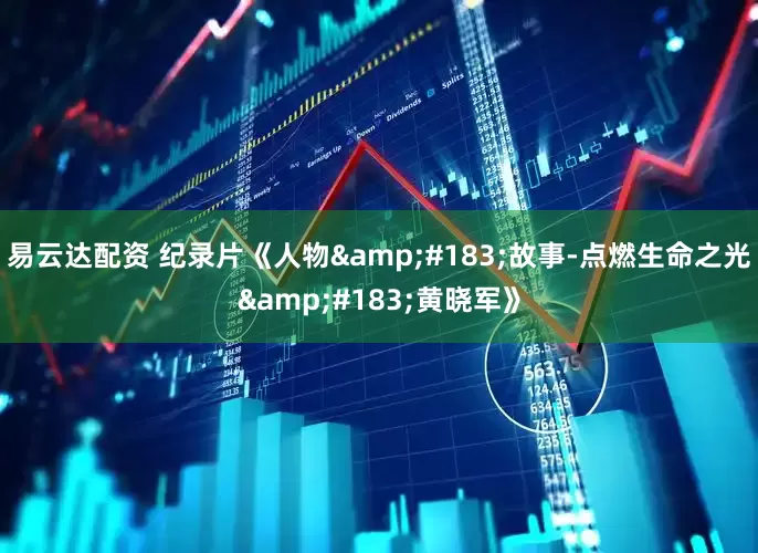易云达配资 纪录片《人物·故事-点燃生命之光·黄晓军》