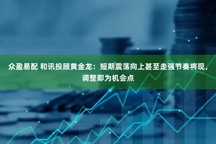 众盈易配 和讯投顾黄金龙：短期震荡向上甚至走强节奏将现，调整即为机会点
