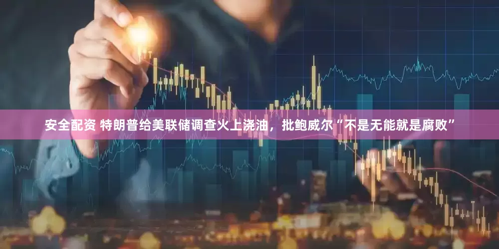 安全配资 特朗普给美联储调查火上浇油，批鲍威尔“不是无能就是腐败”