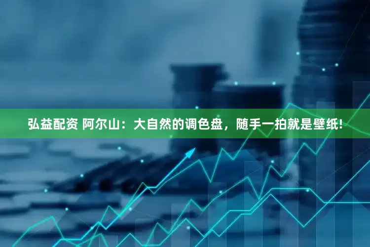 弘益配资 阿尔山：大自然的调色盘，随手一拍就是壁纸!