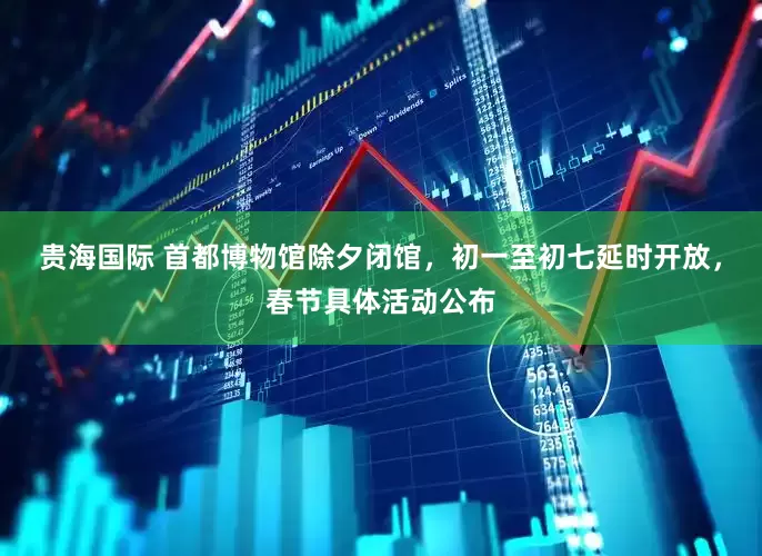 贵海国际 首都博物馆除夕闭馆，初一至初七延时开放，春节具体活动公布