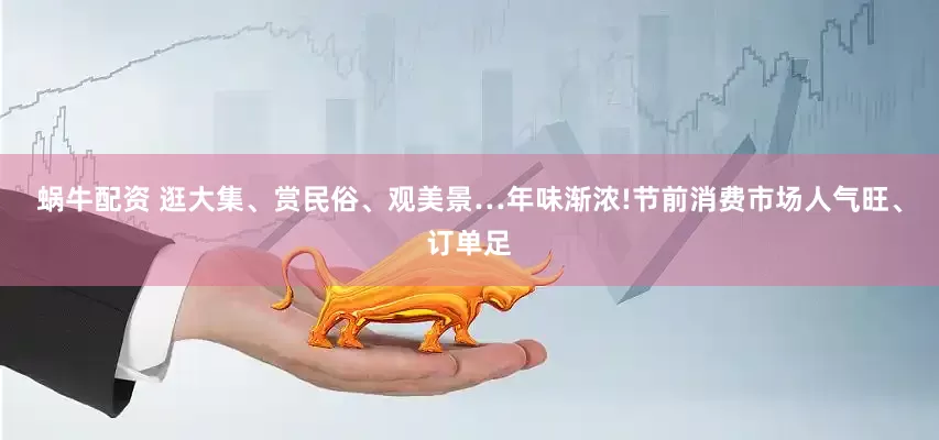 蜗牛配资 逛大集、赏民俗、观美景…年味渐浓!节前消费市场人气旺、订单足