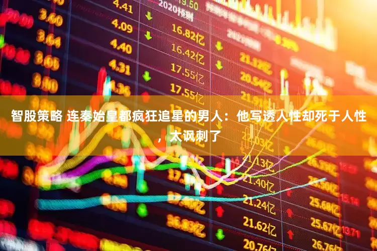 智股策略 连秦始皇都疯狂追星的男人：他写透人性却死于人性，太讽刺了