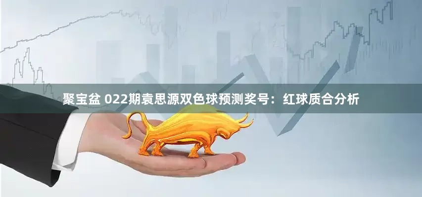 聚宝盆 022期袁思源双色球预测奖号：红球质合分析
