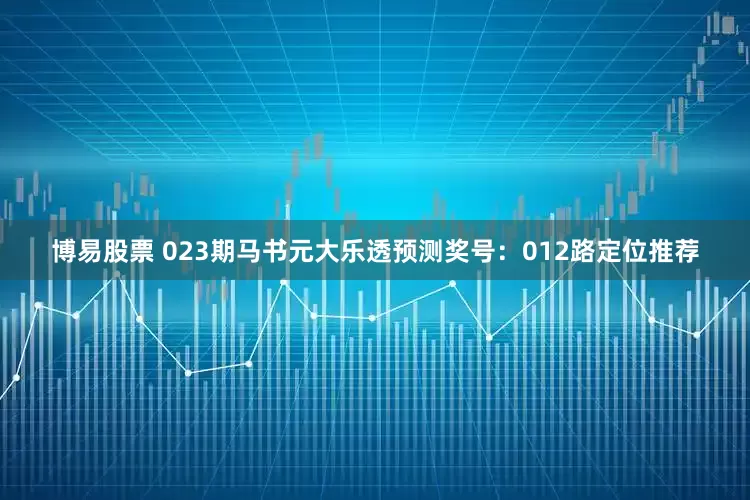 博易股票 023期马书元大乐透预测奖号：012路定位推荐