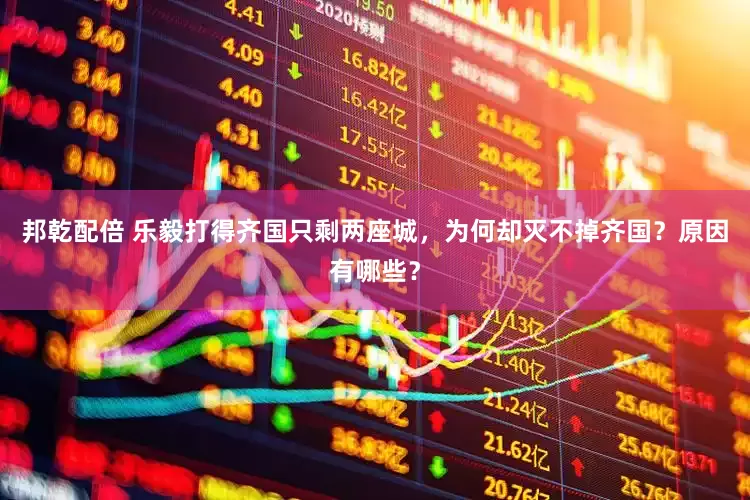 邦乾配倍 乐毅打得齐国只剩两座城，为何却灭不掉齐国？原因有哪些？