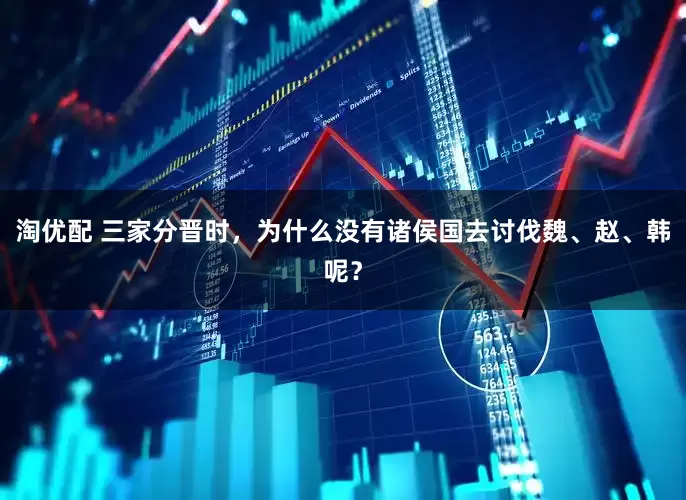 淘优配 三家分晋时，为什么没有诸侯国去讨伐魏、赵、韩呢？