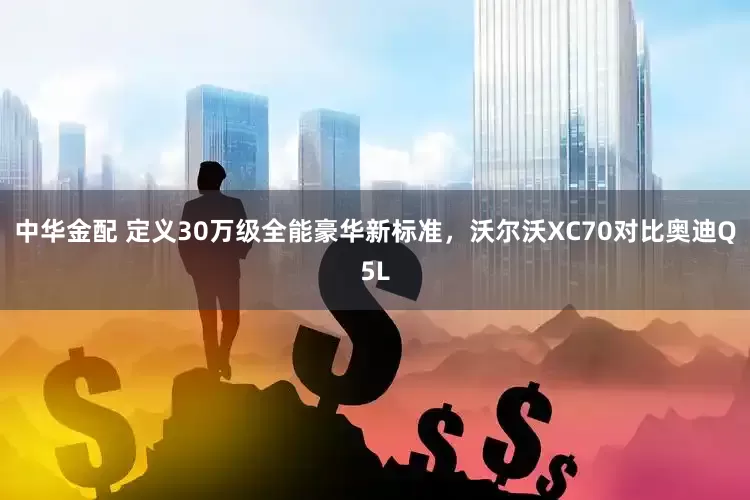 中华金配 定义30万级全能豪华新标准，沃尔沃XC70对比奥迪Q5L