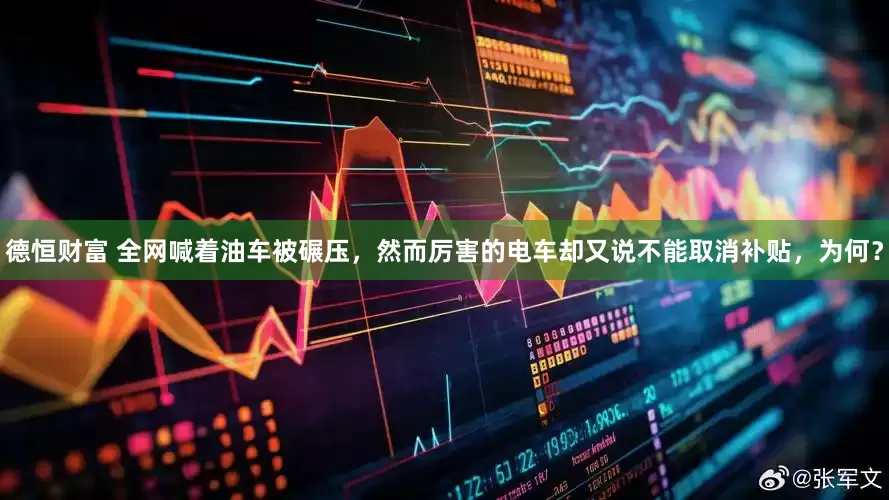 德恒财富 全网喊着油车被碾压，然而厉害的电车却又说不能取消补贴，为何？