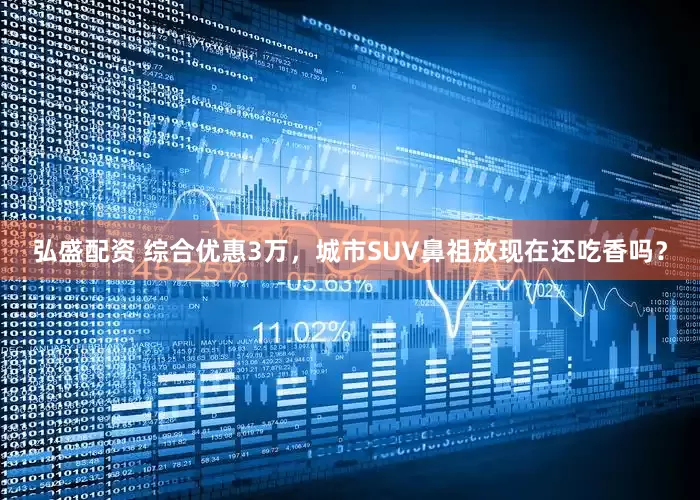 弘盛配资 综合优惠3万，城市SUV鼻祖放现在还吃香吗？